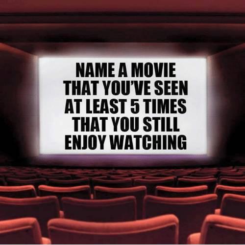 May be an image of text that says 'NAME A MOVIE THAT YOU'VE SEEN AT LEAST 5 TIMES THAT YOU STILL ENJOY WATCHING'